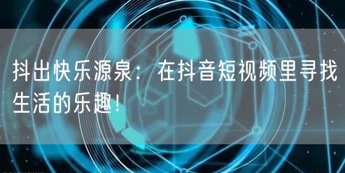 抖出快乐源泉:在抖音短视频里寻找生活的乐趣!