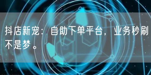 抖店新宠：自助下单平台，业务秒刷不是梦。