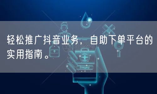 轻松推广抖音业务，自助下单平台的实用指南。